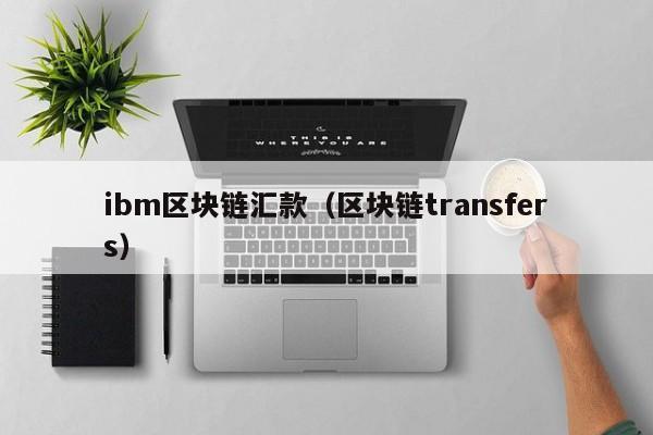 ibm區塊鏈匯款（區塊鏈transfers）