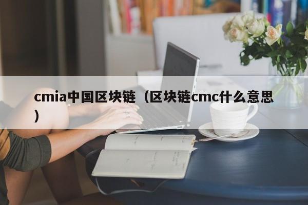 cmia中國區塊鏈（區塊鏈cmc什麼意思）