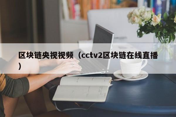 區塊鏈央視視頻（cctv2區塊鏈在線直播）