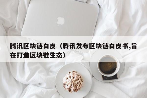 騰訊區塊鏈白皮（騰訊發布區塊鏈白皮書,旨在打造區塊鏈生態）