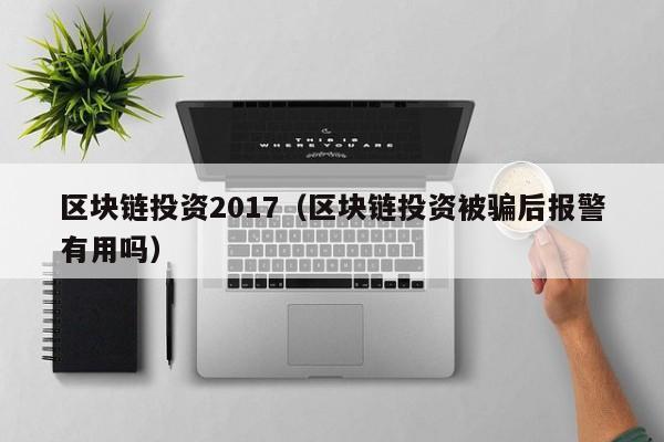 區塊鏈投資2017（區塊鏈投資被騙後報警有用嗎）