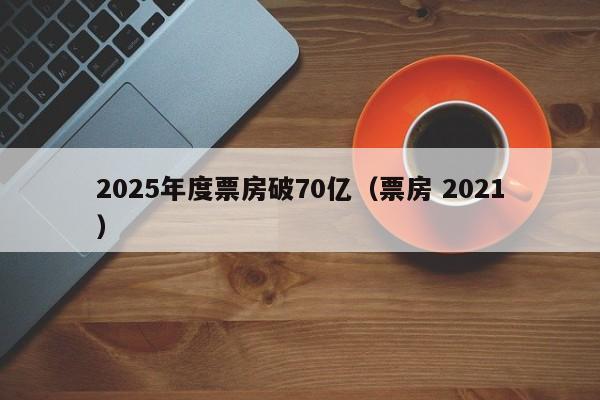 2025年度票房破70億（票房 2021）