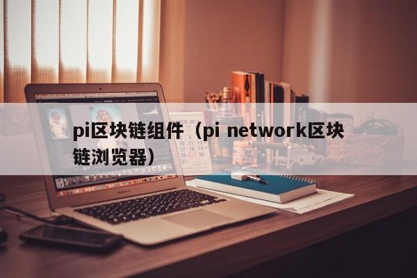 pi區塊鏈組件（pi network區塊鏈瀏覽器）