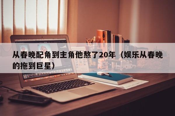 從春晚配角到主角他熬了20年（娛樂從春晚的拖到巨星）