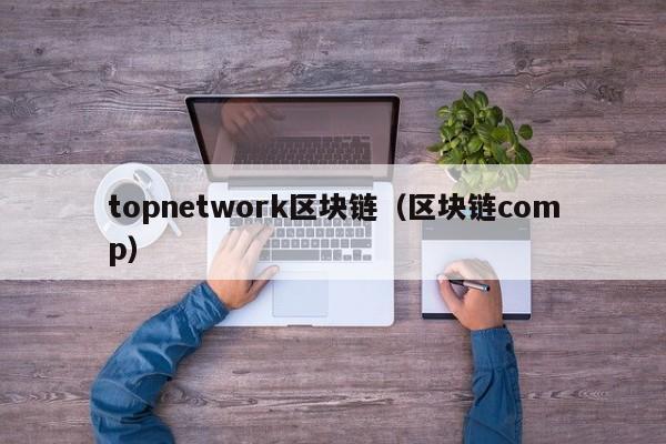 topnetwork區塊鏈（區塊鏈comp）