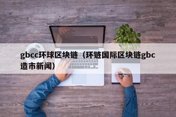 gbcc環球區塊鏈（環鏈國際區塊鏈gbc造市新聞）