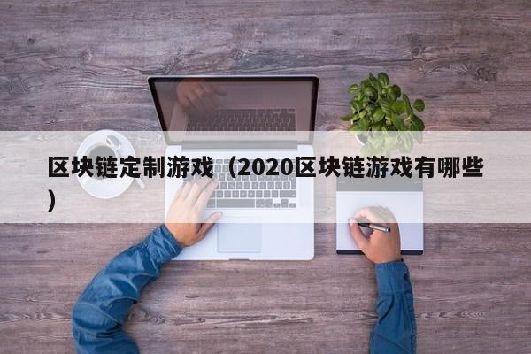 區塊鏈定制遊戲（2020區塊鏈遊戲有哪些）