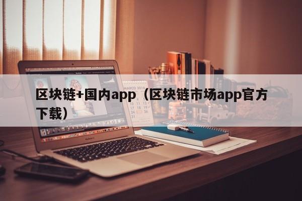 區塊鏈+國內app（區塊鏈市場app官方下載）