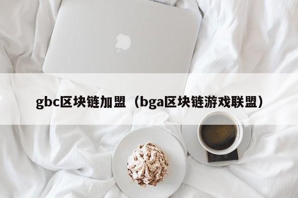 gbc區塊鏈加盟（bga區塊鏈遊戲聯盟）