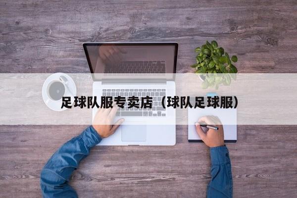 足球队服专卖店（球队足球服）