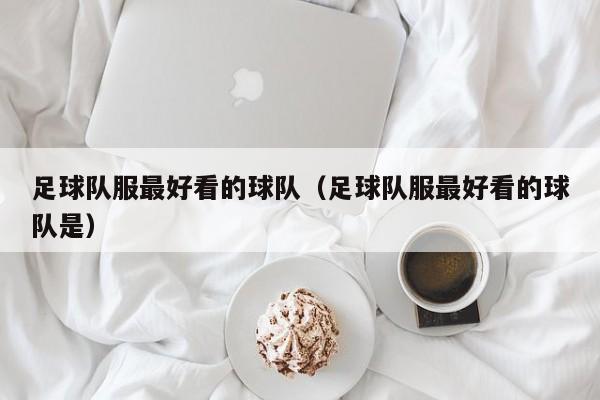 足球队服最好看的球队（足球队服最好看的球队是）