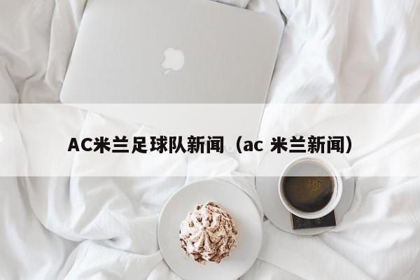 AC米兰足球队新闻（ac 米兰新闻）