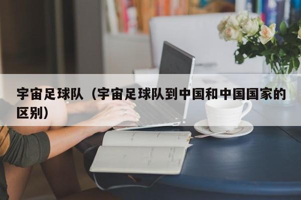 宇宙足球队（宇宙足球队到中国和中国国家的区别）