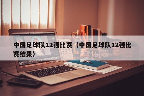 中国足球队12强比赛（中国足球队12强比赛结果）