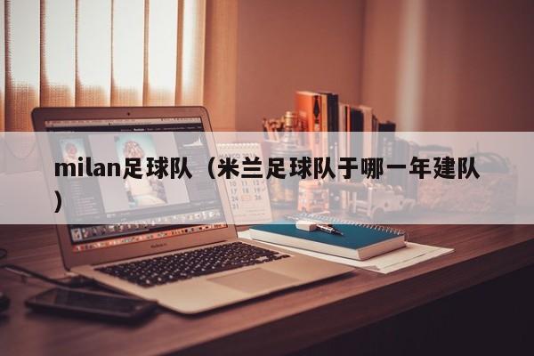 milan足球队（米兰足球队于哪一年建队）