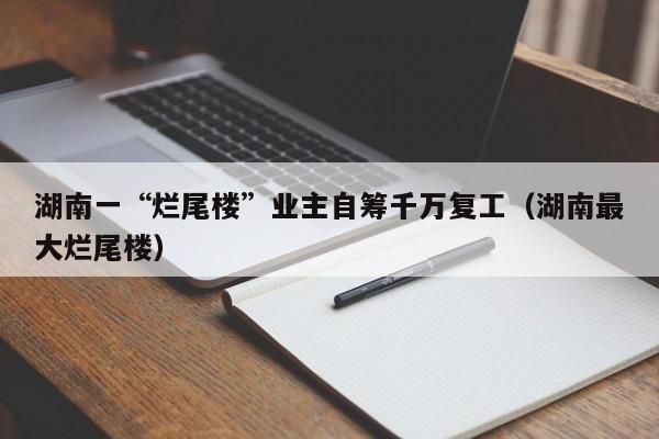 湖南一“烂尾楼”业主自筹千万复工（湖南最大烂尾楼）