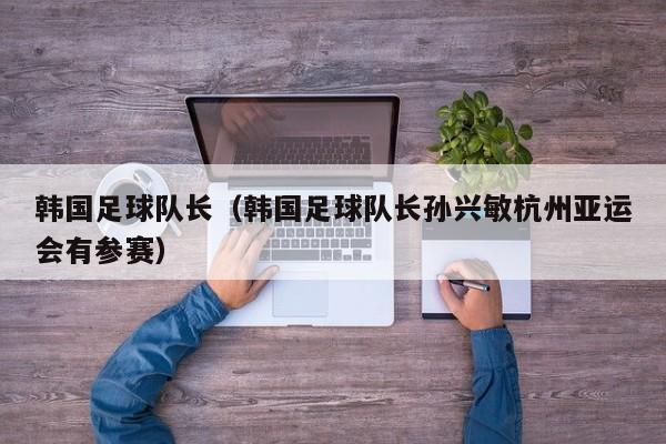韩国足球队长（韩国足球队长孙兴敏杭州亚运会有参赛）
