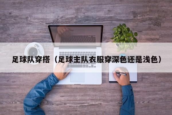 足球队穿搭（足球主队衣服穿深色还是浅色）