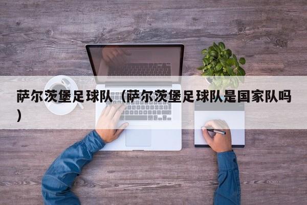 萨尔茨堡足球队（萨尔茨堡足球队是国家队吗）