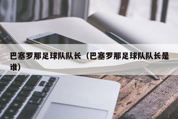 巴塞罗那足球队队长（巴塞罗那足球队队长是谁）
