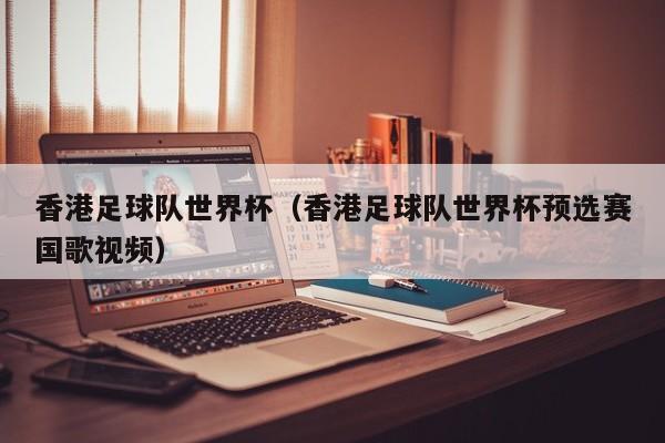 香港足球队世界杯（香港足球队世界杯预选赛国歌视频）