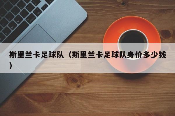 斯里兰卡足球队（斯里兰卡足球队身价多少钱）