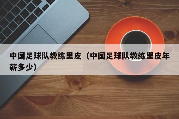 中国足球队教练里皮（中国足球队教练里皮年薪多少）