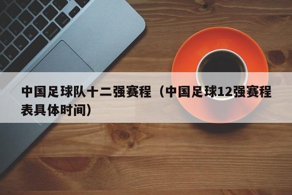 中国足球队十二强赛程（中国足球12强赛程表具体时间）
