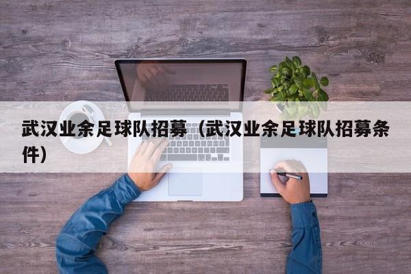 武汉业余足球队招募（武汉业余足球队招募条件）