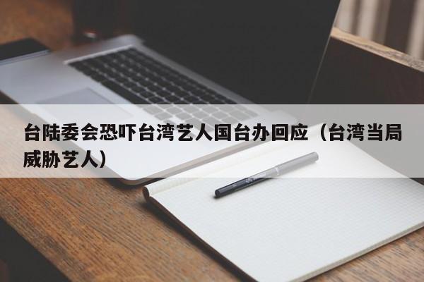 台陆委会恐吓台湾艺人国台办回应（台湾当局威胁艺人）