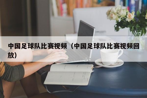 中国足球队比赛视频（中国足球队比赛视频回放）