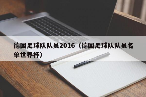 德国足球队队员2016（德国足球队队员名单世界杯）