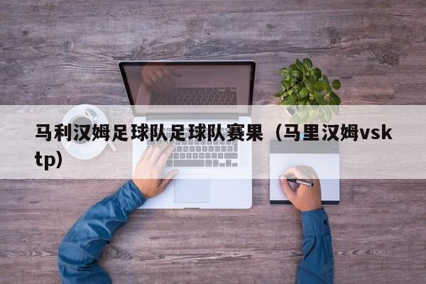 马利汉姆足球队足球队赛果（马里汉姆vsktp）