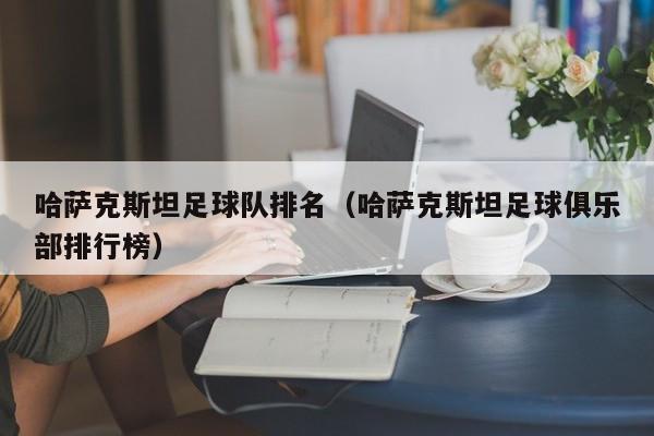 哈萨克斯坦足球队排名（哈萨克斯坦足球俱乐部排行榜）