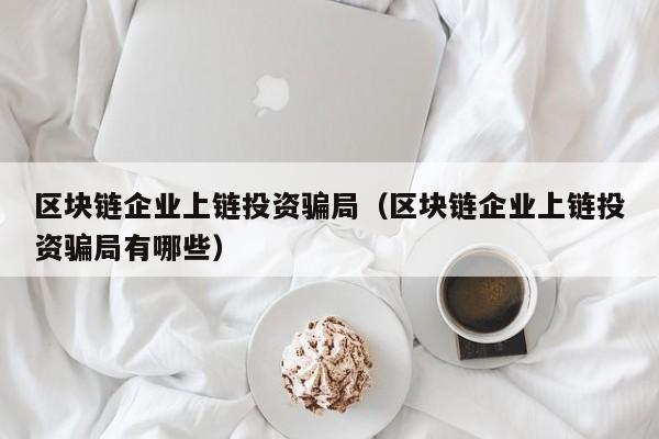 区块链企业上链投资骗局（区块链企业上链投资骗局有哪些）
