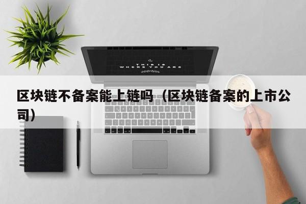区块链不备案能上链吗（区块链备案的上市公司）