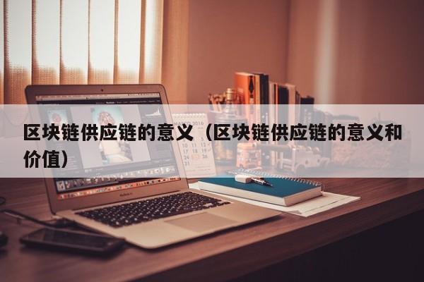区块链供应链的意义（区块链供应链的意义和价值）