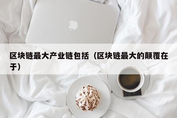 区块链最大产业链包括（区块链最大的颠覆在于）