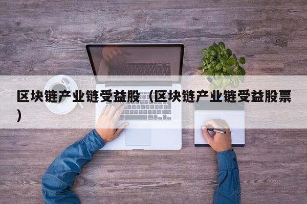 区块链产业链受益股（区块链产业链受益股票）