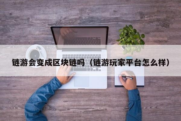 链游会变成区块链吗（链游玩家平台怎么样）