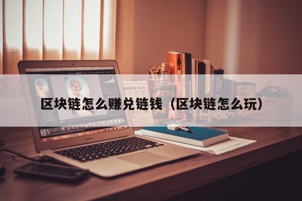 区块链怎么赚兑链钱（区块链怎么玩）