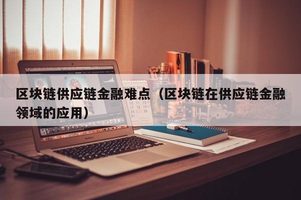 区块链供应链金融难点（区块链在供应链金融领域的应用）