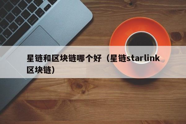 星链和区块链哪个好（星链starlink区块链）