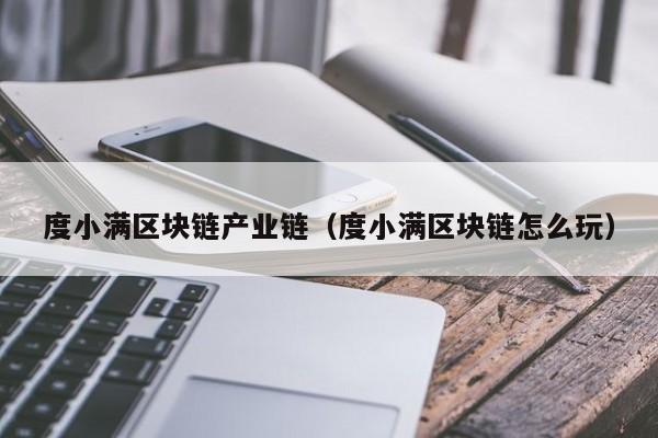 度小满区块链产业链（度小满区块链怎么玩）