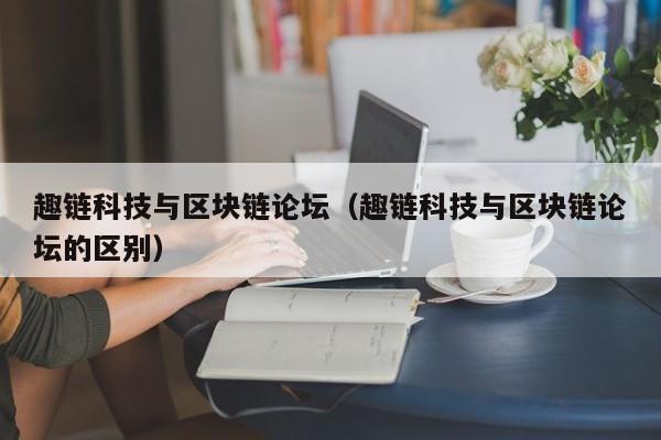 趣链科技与区块链论坛（趣链科技与区块链论坛的区别）