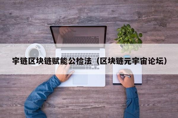 宇链区块链赋能公检法（区块链元宇宙论坛）