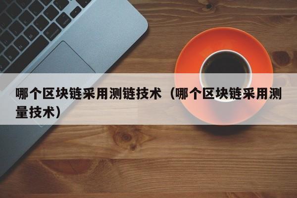 哪个区块链采用测链技术（哪个区块链采用测量技术）