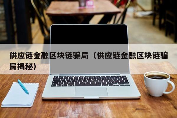 供应链金融区块链骗局（供应链金融区块链骗局揭秘）