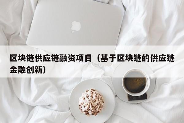 区块链供应链融资项目（基于区块链的供应链金融创新）