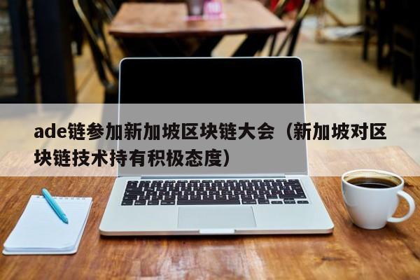 ade链参加新加坡区块链大会（新加坡对区块链技术持有积极态度）